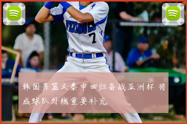 韩国男篮文泰中回归备战亚洲杯 将成球队外线重要补充