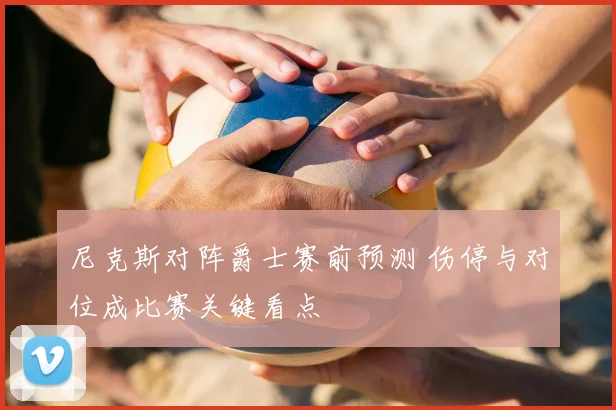 尼克斯对阵爵士赛前预测 伤停与对位成比赛关键看点