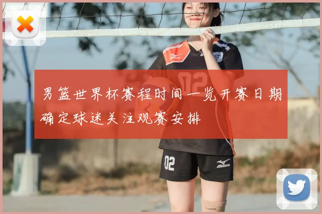 男篮世界杯赛程时间一览开赛日期确定球迷关注观赛安排