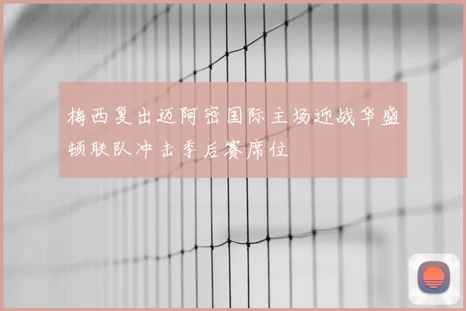 梅西复出迈阿密国际主场迎战华盛顿联队冲击季后赛席位