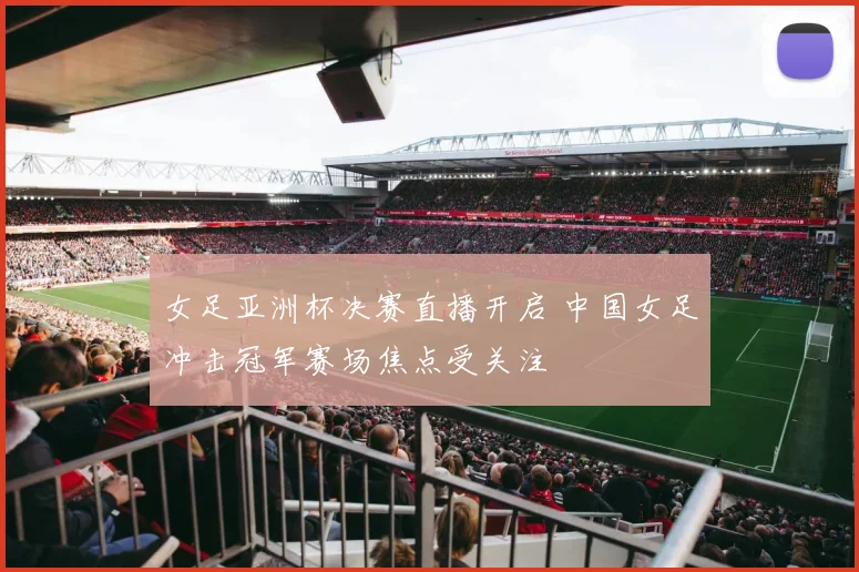 女足亚洲杯决赛直播开启 中国女足冲击冠军赛场焦点受关注