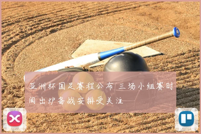 亚洲杯国足赛程公布 三场小组赛时间出炉备战安排受关注