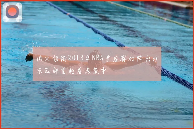 热火领衔2013年NBA季后赛对阵出炉东西部首轮看点集中