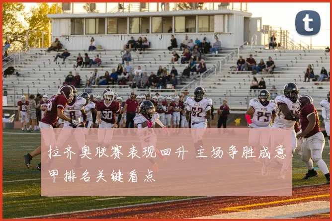 拉齐奥联赛表现回升 主场争胜成意甲排名关键看点