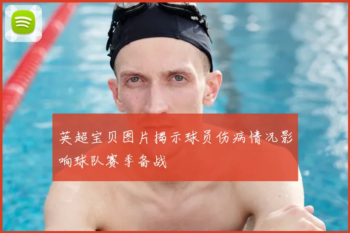 英超宝贝图片揭示球员伤病情况影响球队赛季备战
