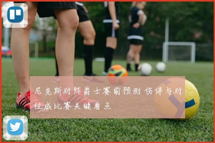 尼克斯对阵爵士赛前预测 伤停与对位成比赛关键看点