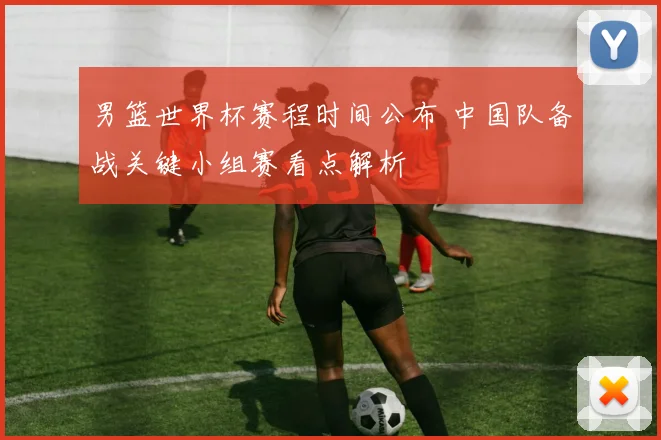 男篮世界杯赛程时间公布 中国队备战关键小组赛看点解析