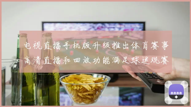 电视直播手机版升级推出体育赛事高清直播和回放功能满足球迷观赛需求