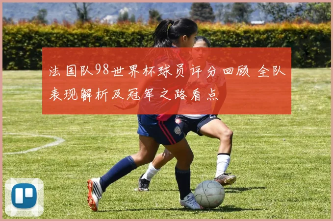法国队98世界杯球员评分回顾 全队表现解析及冠军之路看点