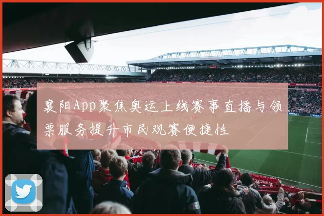 襄阳App聚焦奥运上线赛事直播与领票服务提升市民观赛便捷性