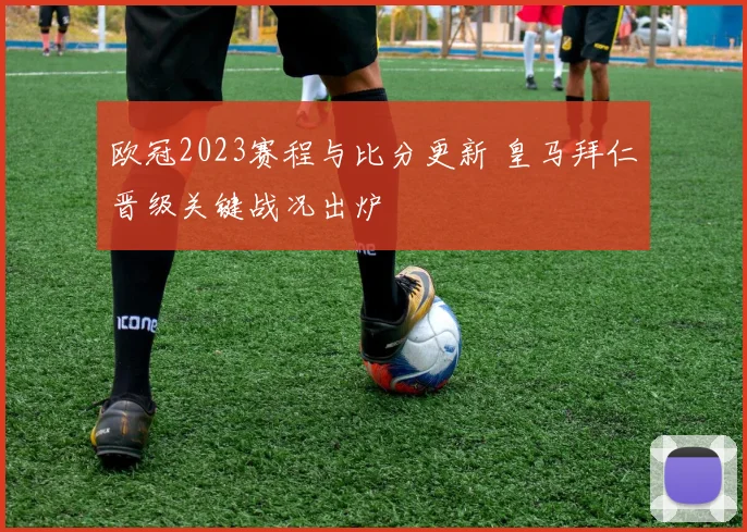 欧冠2023赛程与比分更新 皇马拜仁晋级关键战况出炉
