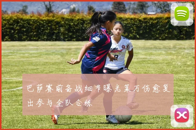 巴萨赛前备战细节曝光莱万伤愈复出参与全队合练