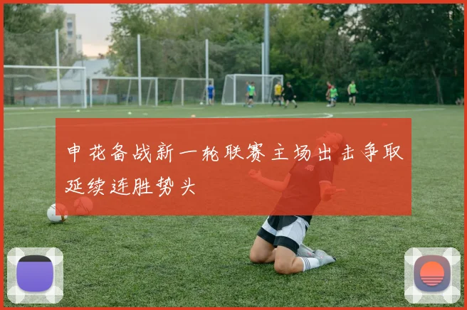 申花备战新一轮联赛主场出击争取延续连胜势头