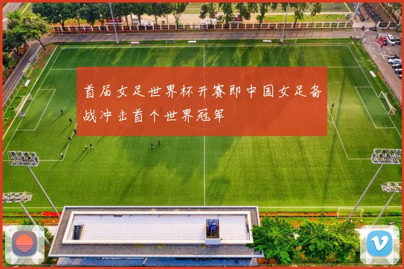 首届女足世界杯开赛即中国女足备战冲击首个世界冠军