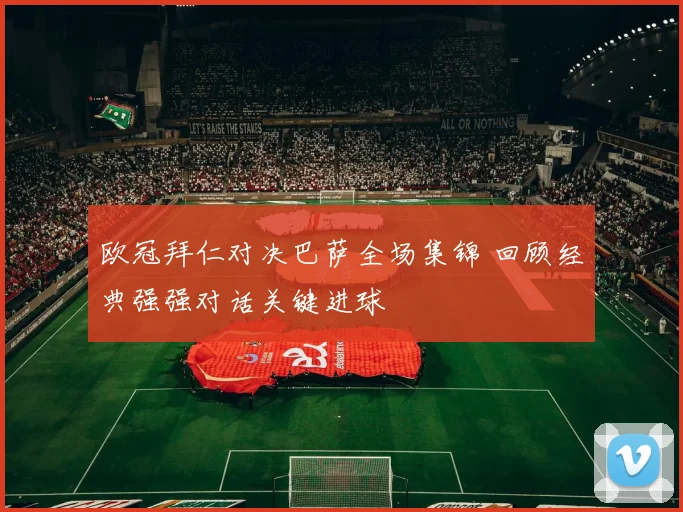 欧冠拜仁对决巴萨全场集锦 回顾经典强强对话关键进球