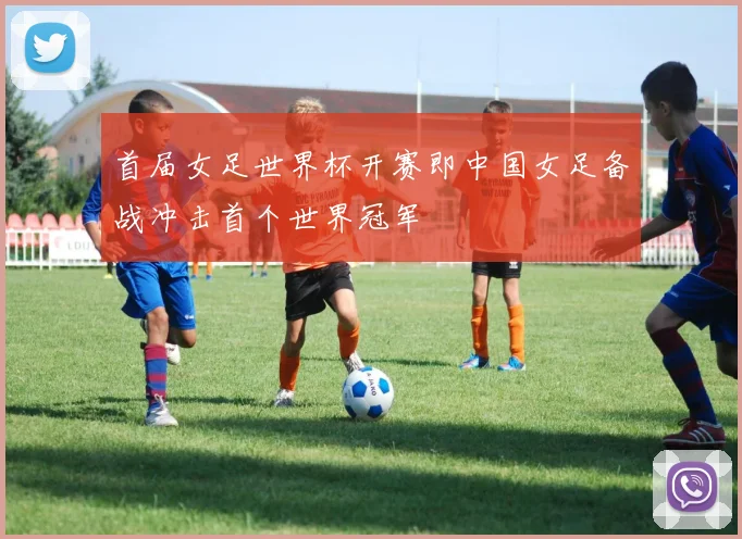 首届女足世界杯开赛即中国女足备战冲击首个世界冠军