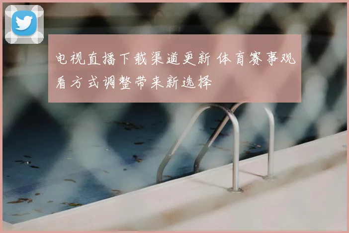 电视直播下载渠道更新 体育赛事观看方式调整带来新选择