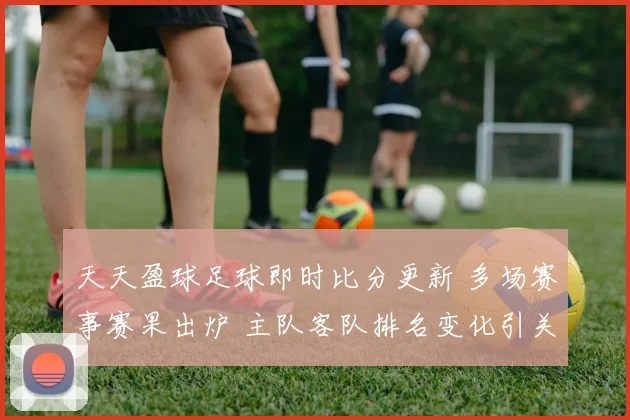 天天盈球足球即时比分更新 多场赛事赛果出炉 主队客队排名变化引关注