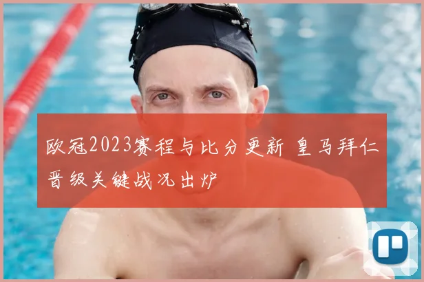 欧冠2023赛程与比分更新 皇马拜仁晋级关键战况出炉