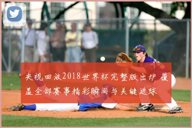 央视回放2018世界杯完整版出炉 覆盖全部赛事精彩瞬间与关键进球