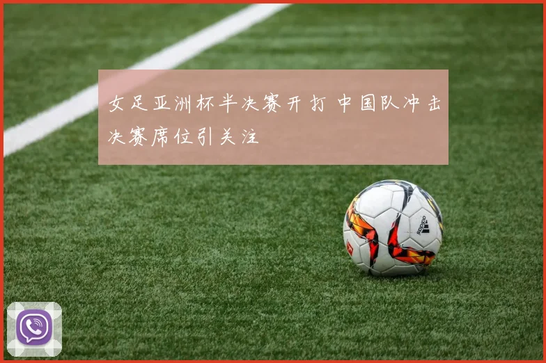 女足亚洲杯半决赛开打 中国队冲击决赛席位引关注