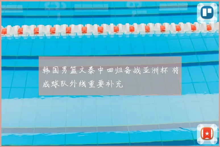 韩国男篮文泰中回归备战亚洲杯 将成球队外线重要补充