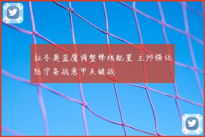 拉齐奥蓝鹰调整锋线配置 主帅强化防守备战意甲关键战