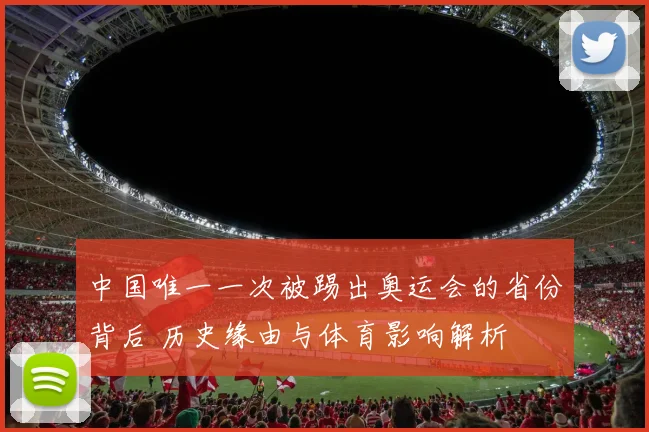 中国唯一一次被踢出奥运会的省份背后 历史缘由与体育影响解析