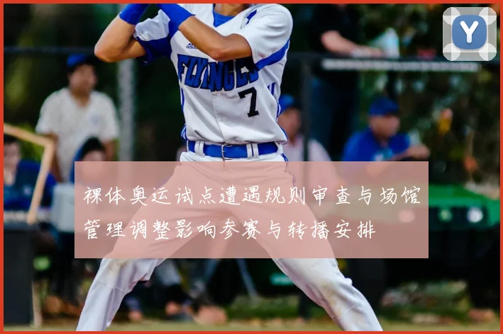 裸体奥运试点遭遇规则审查与场馆管理调整影响参赛与转播安排