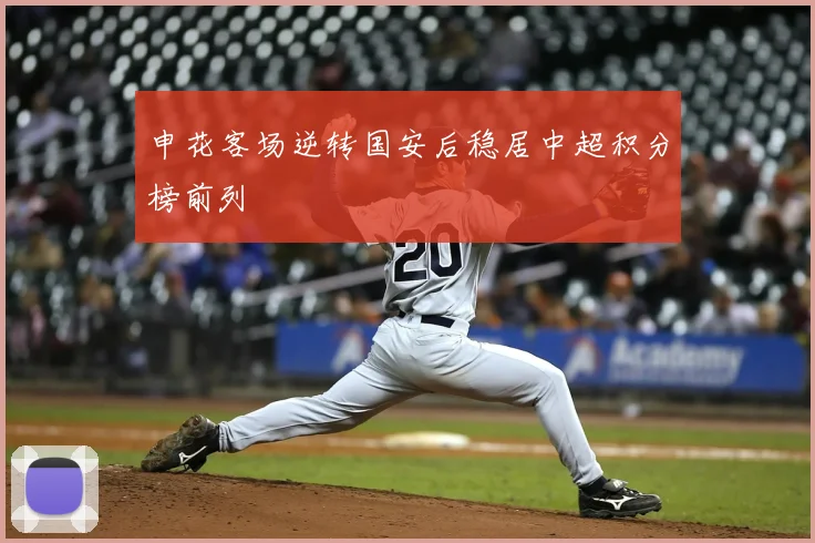 申花客场逆转国安后稳居中超积分榜前列