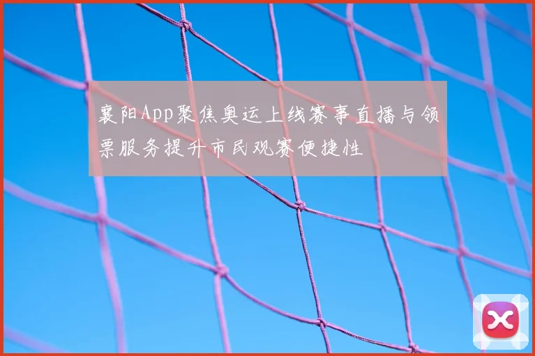 襄阳App聚焦奥运上线赛事直播与领票服务提升市民观赛便捷性