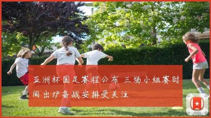 亚洲杯国足赛程公布 三场小组赛时间出炉备战安排受关注