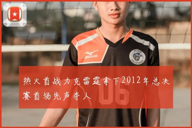 热火首战力克雷霆拿下2012年总决赛首场先声夺人