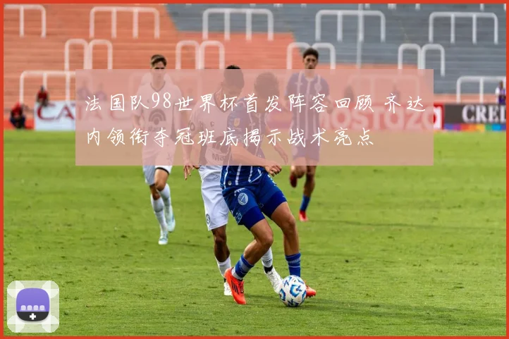 法国队98世界杯首发阵容回顾 齐达内领衔夺冠班底揭示战术亮点