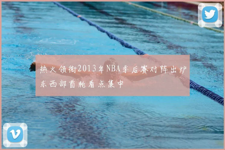 热火领衔2013年NBA季后赛对阵出炉东西部首轮看点集中