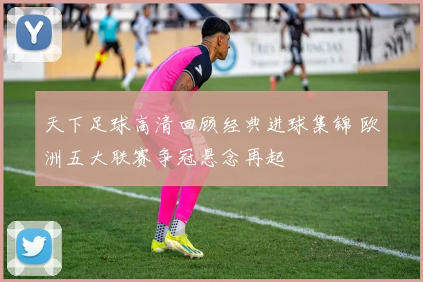天下足球高清回顾经典进球集锦 欧洲五大联赛争冠悬念再起
