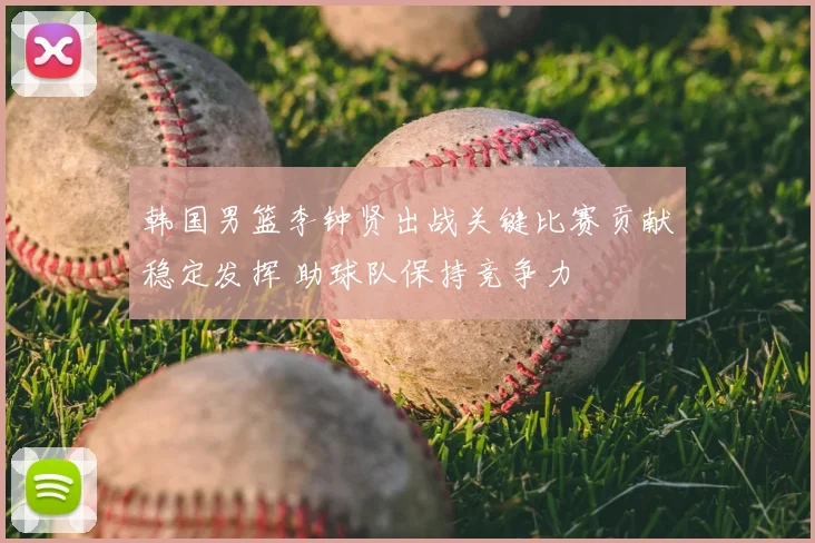 韩国男篮李钟贤出战关键比赛贡献稳定发挥 助球队保持竞争力