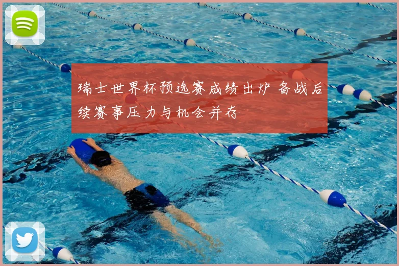 瑞士世界杯预选赛成绩出炉 备战后续赛事压力与机会并存