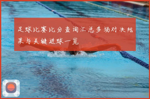 足球比赛比分查询汇总多场对决结果与关键进球一览