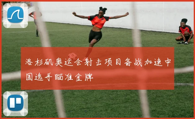 洛杉矶奥运会射击项目备战加速中国选手瞄准金牌