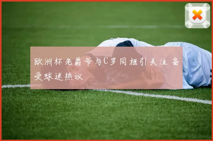 欧洲杯老爵爷与C罗同框引关注 备受球迷热议
