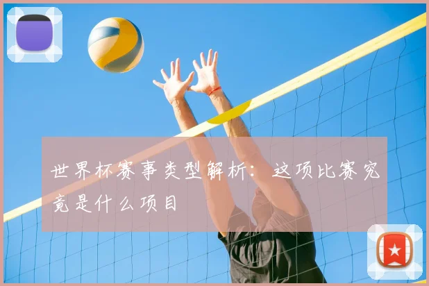 世界杯赛事类型解析：这项比赛究竟是什么项目