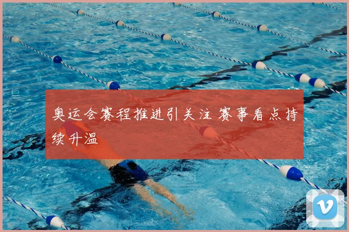 奥运会赛程推进引关注 赛事看点持续升温