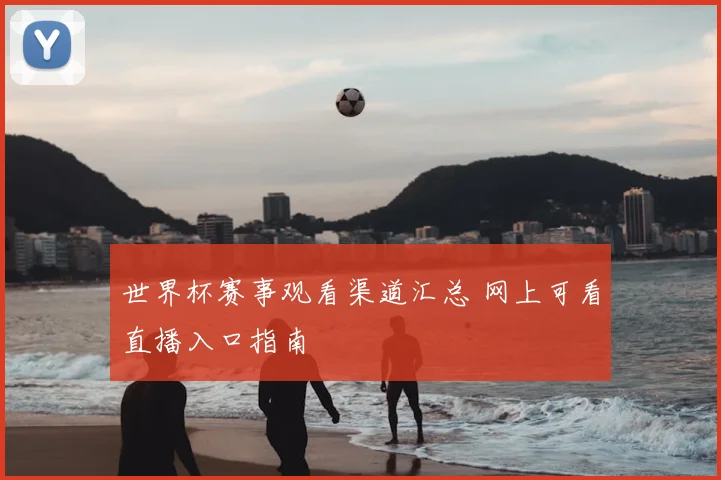 世界杯赛事观看渠道汇总 网上可看直播入口指南