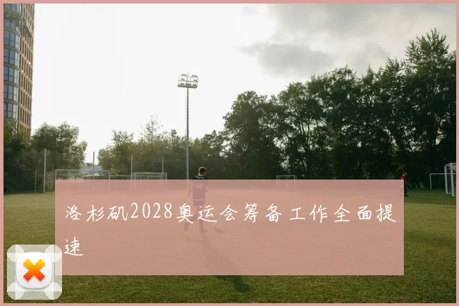 洛杉矶2028奥运会筹备工作全面提速