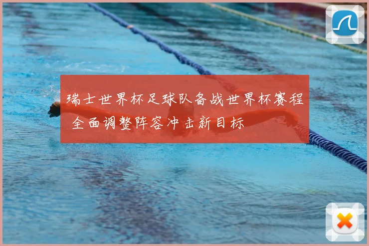 瑞士世界杯足球队备战世界杯赛程 全面调整阵容冲击新目标