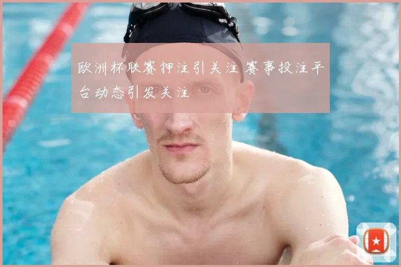 欧洲杯联赛押注引关注 赛事投注平台动态引发关注