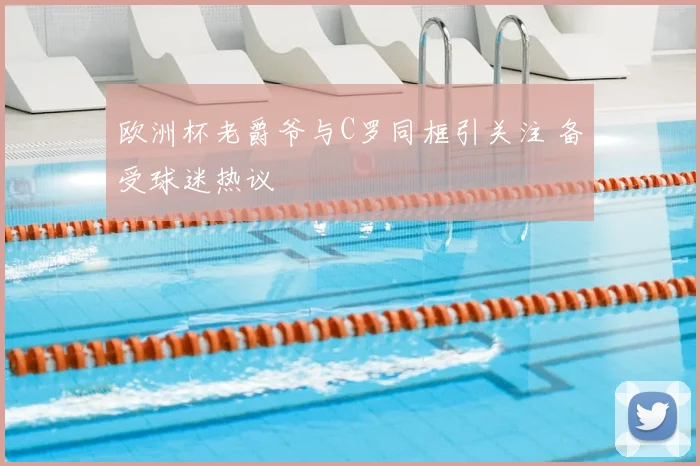 欧洲杯老爵爷与C罗同框引关注 备受球迷热议