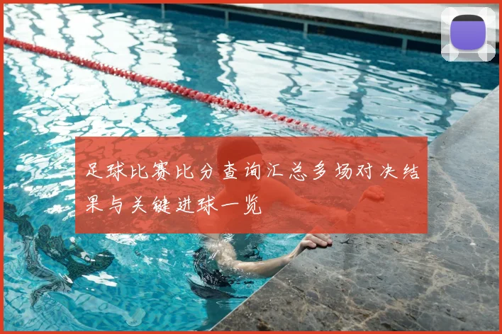 足球比赛比分查询汇总多场对决结果与关键进球一览